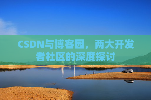 CSDN与博客园，两大开发者社区的深度探讨